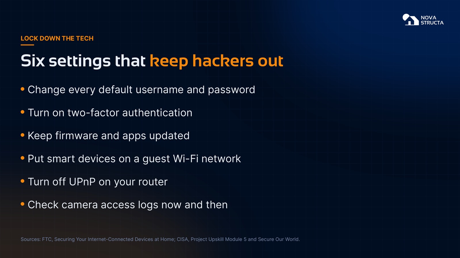 Six settings that keep hackers out: change default passwords, turn on two-factor authentication, update firmware, use a guest Wi-Fi network, turn off UPnP and check camera access logs